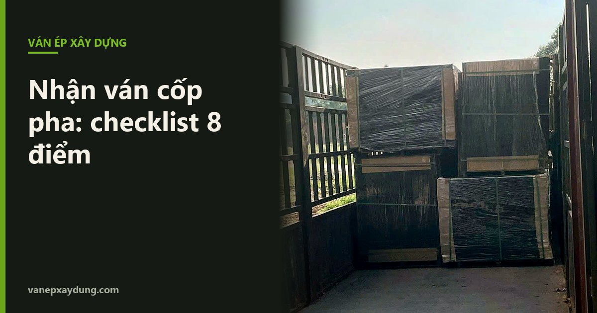 Kiểm tra gì khi nhận ván cốp pha tại công trình? Checklist 8 điểm