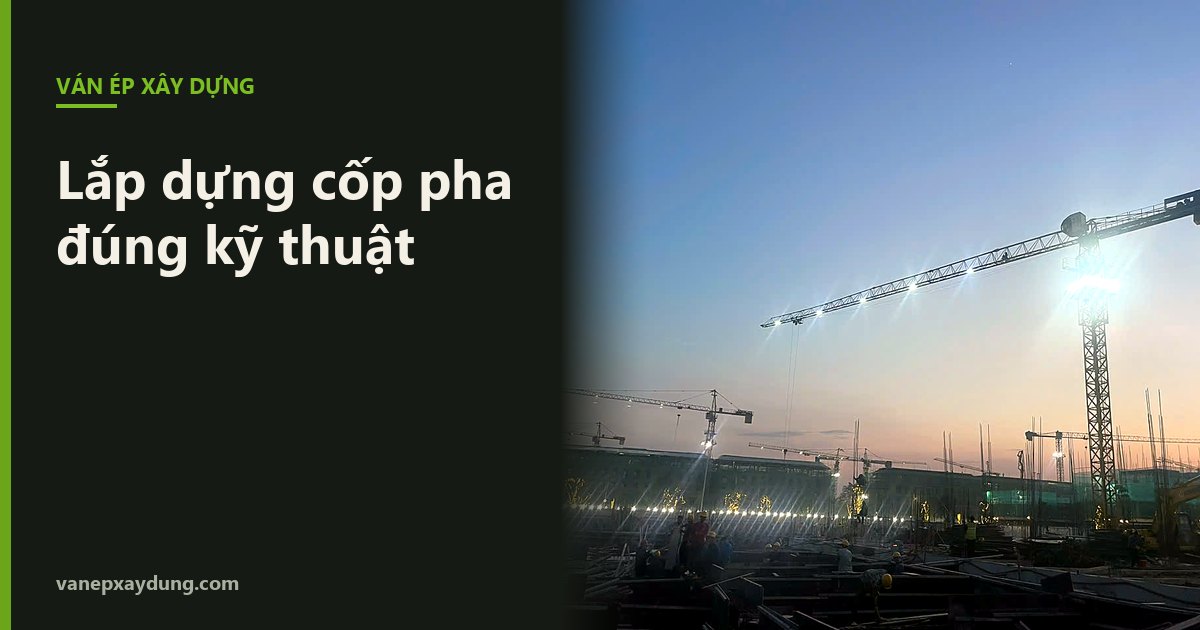 Lắp dựng cốp pha đúng kỹ thuật: 7 lưu ý để không rò nước xi măng, không phình ván