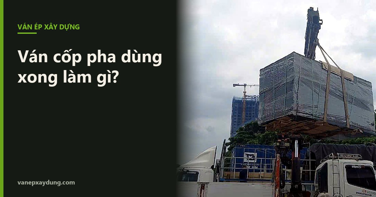 Ván cốp pha dùng xong làm gì: tận dụng, bán lại hay thanh lý?
